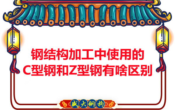 鋼結構加工中使用的C型鋼和Z型鋼有啥區別?